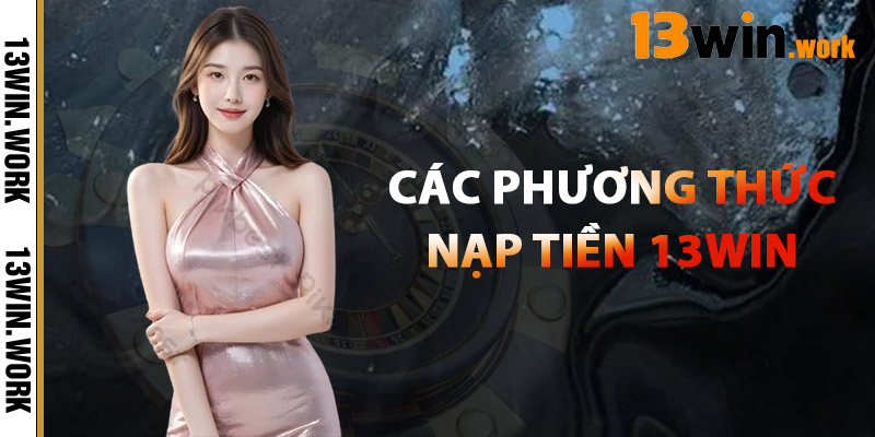 Nạp Tiền 13WIN – Minh Bạch, Nhanh Chóng Và Hiệu Quả 1 Các Phương Thức Nạp Tiền 13WIN