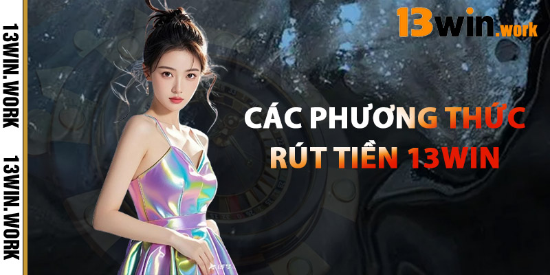 Rút Tiền 13WIN – Thanh Toán Nhanh, Giao Dịch Mọi Lúc 1 Các Phương Thức Rút Tiền 13WIN